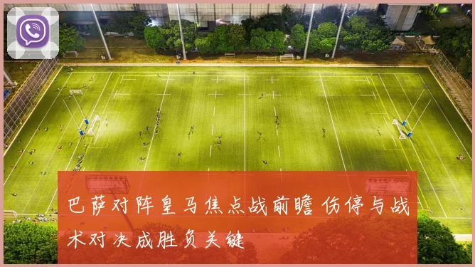 巴萨对阵皇马焦点战前瞻 伤停与战术对决成胜负关键