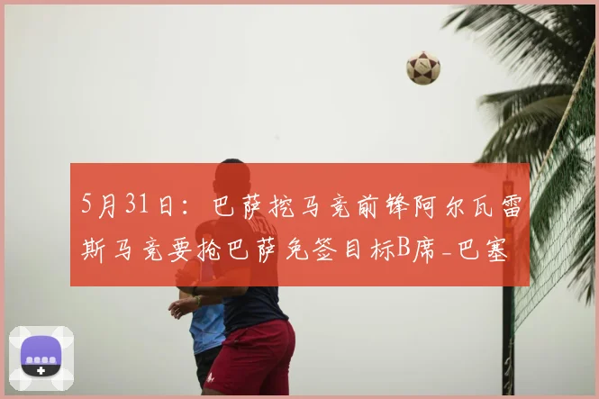 5月31日：巴萨挖马竞前锋阿尔瓦雷斯马竞要抢巴萨免签目标B席_巴塞罗那_曼城_军团