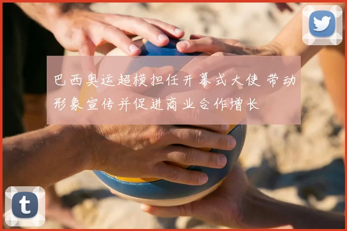 巴西奥运超模担任开幕式大使 带动形象宣传并促进商业合作增长