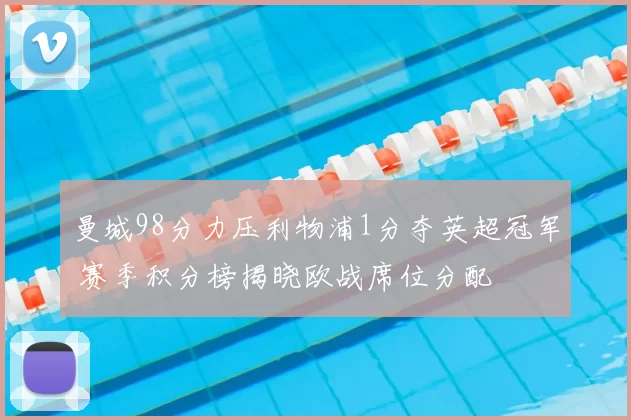 曼城98分力压利物浦1分夺英超冠军 赛季积分榜揭晓欧战席位分配