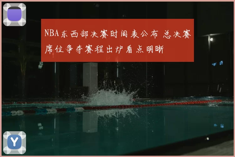 NBA东西部决赛时间表公布 总决赛席位争夺赛程出炉看点明晰