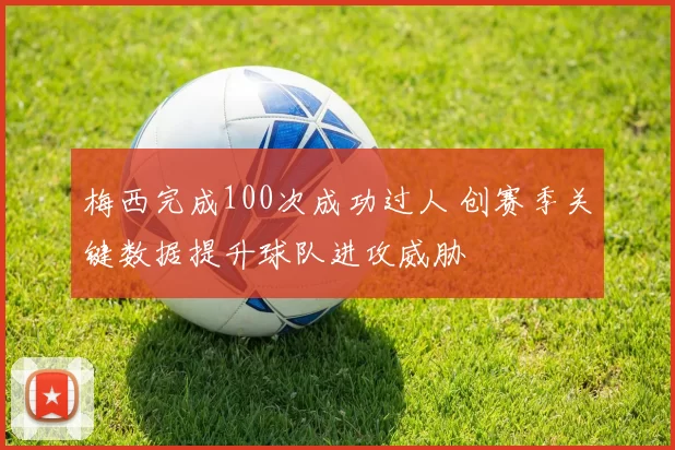 梅西完成100次成功过人 创赛季关键数据提升球队进攻威胁
