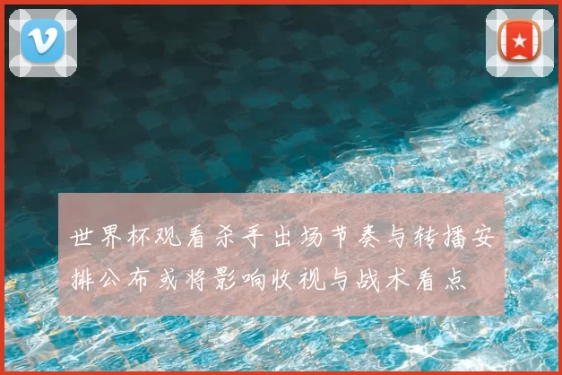 世界杯观看杀手出场节奏与转播安排公布或将影响收视与战术看点