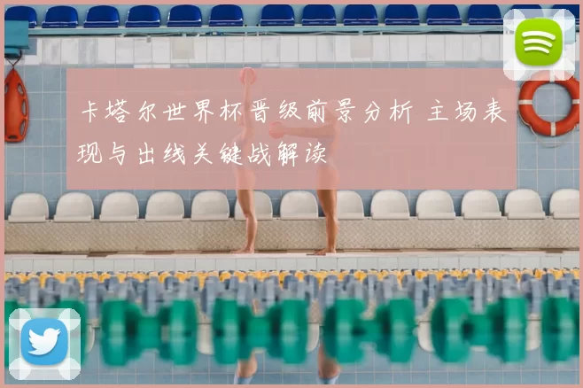 卡塔尔世界杯晋级前景分析 主场表现与出线关键战解读