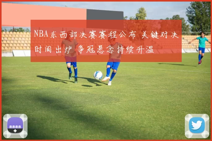 NBA东西部决赛赛程公布 关键对决时间出炉 争冠悬念持续升温