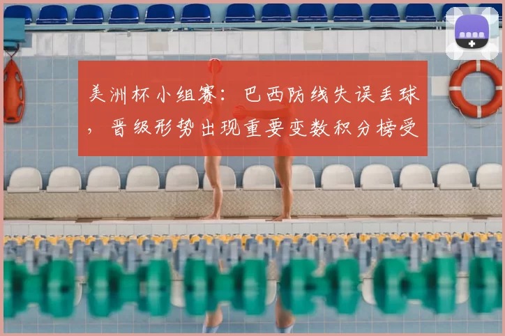 美洲杯小组赛：巴西防线失误丢球，晋级形势出现重要变数积分榜受影响