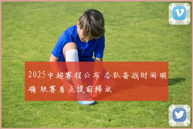 2025中超赛程公布 各队备战时间明确 联赛看点提前释放