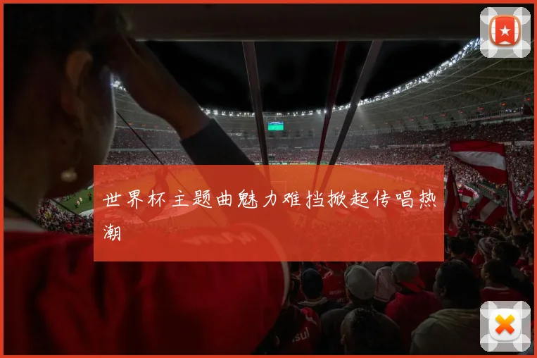 世界杯主题曲魅力难挡掀起传唱热潮