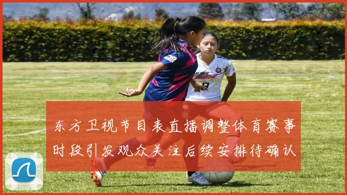东方卫视节目表直播调整体育赛事时段引发观众关注后续安排待确认