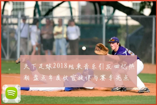 天下足球2018结束音乐引发回忆热潮 盘点年度收官旋律与赛季亮点