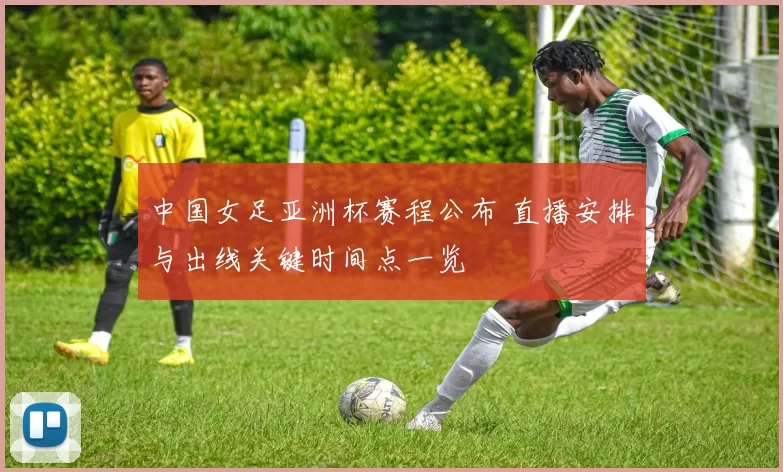 中国女足亚洲杯赛程公布 直播安排与出线关键时间点一览