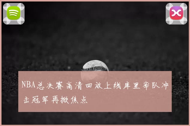 NBA总决赛高清回放上线库里率队冲击冠军再掀焦点