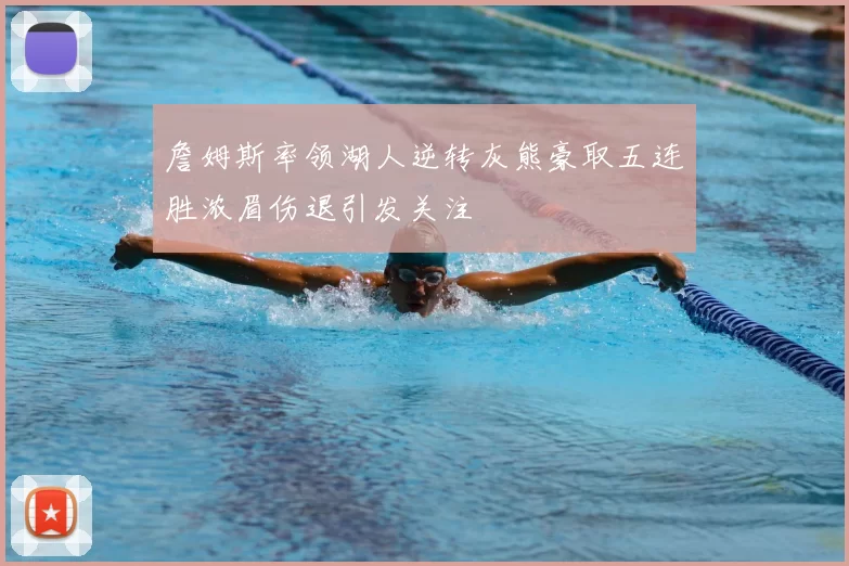 詹姆斯率领湖人逆转灰熊豪取五连胜浓眉伤退引发关注