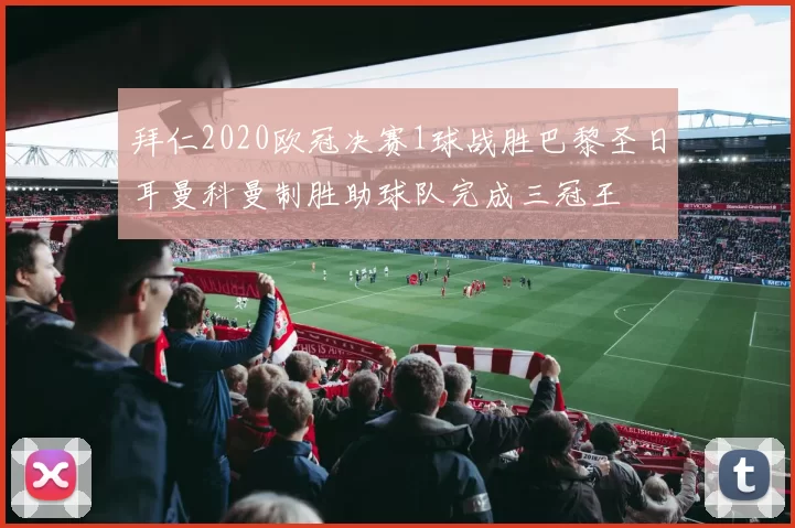 拜仁2020欧冠决赛1球战胜巴黎圣日耳曼科曼制胜助球队完成三冠王