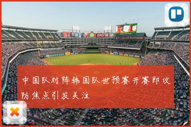 中国队对阵韩国队世预赛开赛即攻防焦点引发关注