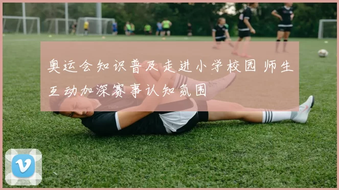 奥运会知识普及走进小学校园 师生互动加深赛事认知氛围