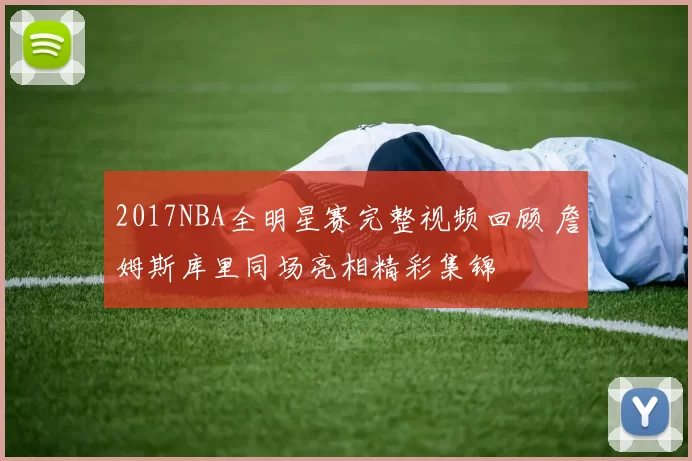 2017NBA全明星赛完整视频回顾 詹姆斯库里同场亮相精彩集锦