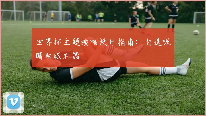 世界杯主题横幅设计指南:打造吸睛助威利器