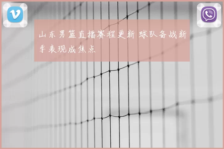 山东男篮直播赛程更新 球队备战新季表现成焦点
