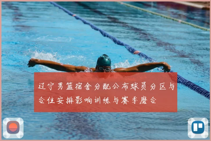 辽宁男篮宿舍分配公布球员分区与合住安排影响训练与赛季磨合