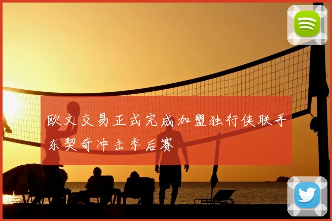 欧文交易正式完成加盟独行侠联手东契奇冲击季后赛