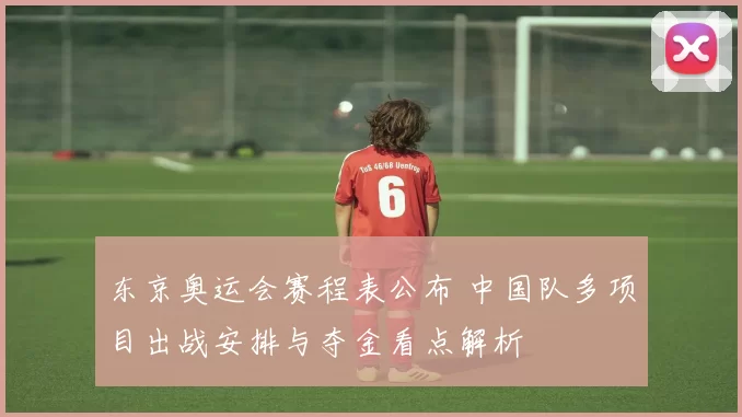 东京奥运会赛程表公布 中国队多项目出战安排与夺金看点解析