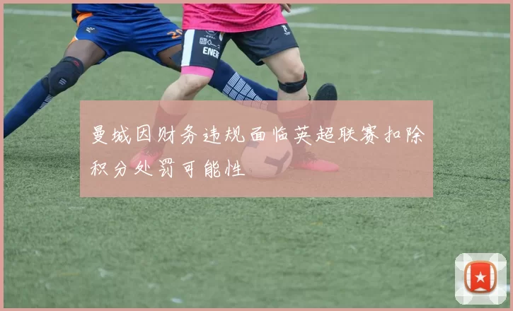 曼城因财务违规面临英超联赛扣除积分处罚可能性