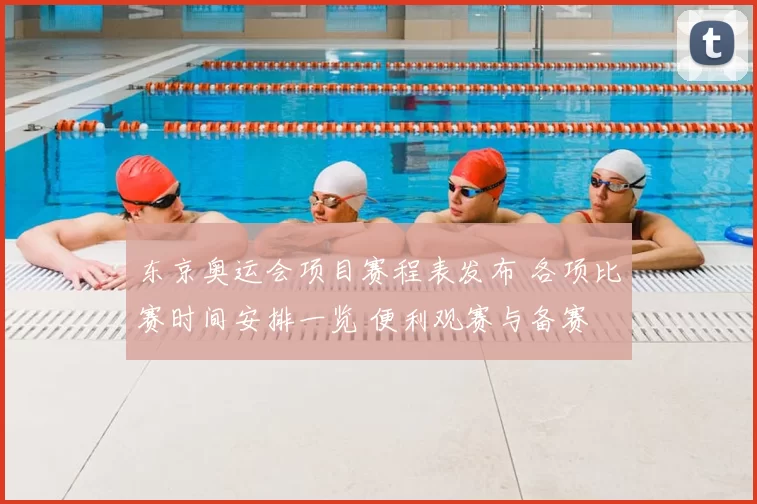 东京奥运会项目赛程表发布 各项比赛时间安排一览 便利观赛与备赛