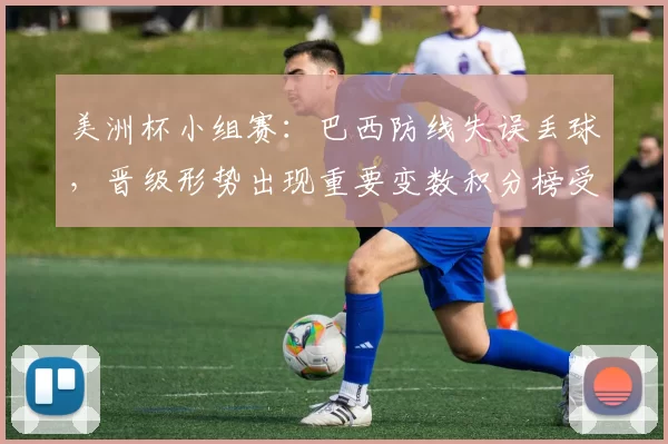 美洲杯小组赛：巴西防线失误丢球，晋级形势出现重要变数积分榜受影响