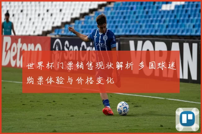 世界杯门票销售现状解析 多国球迷购票体验与价格变化