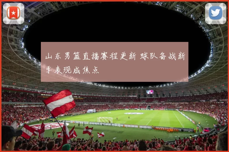 山东男篮直播赛程更新 球队备战新季表现成焦点