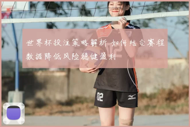 世界杯投注策略解析 如何结合赛程数据降低风险稳健盈利