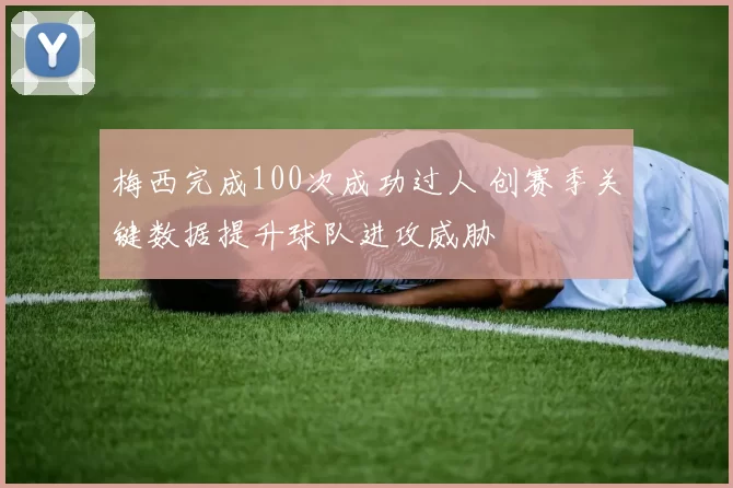 梅西完成100次成功过人 创赛季关键数据提升球队进攻威胁