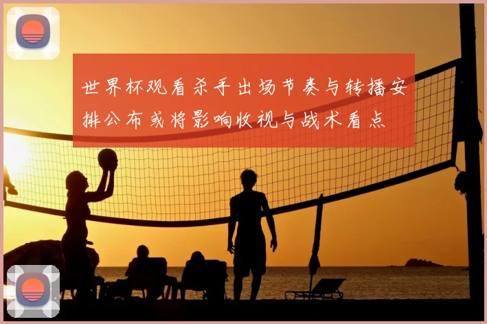 世界杯观看杀手出场节奏与转播安排公布或将影响收视与战术看点