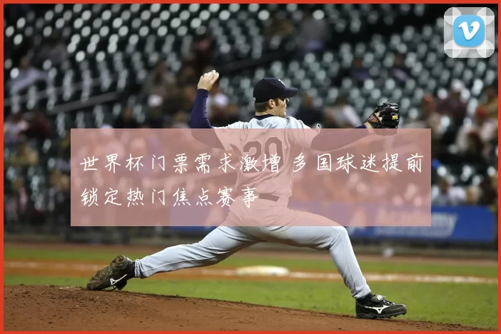 世界杯门票需求激增 多国球迷提前锁定热门焦点赛事