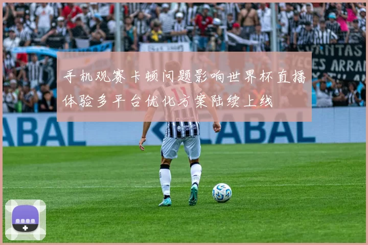 手机观赛卡顿问题影响世界杯直播体验多平台优化方案陆续上线