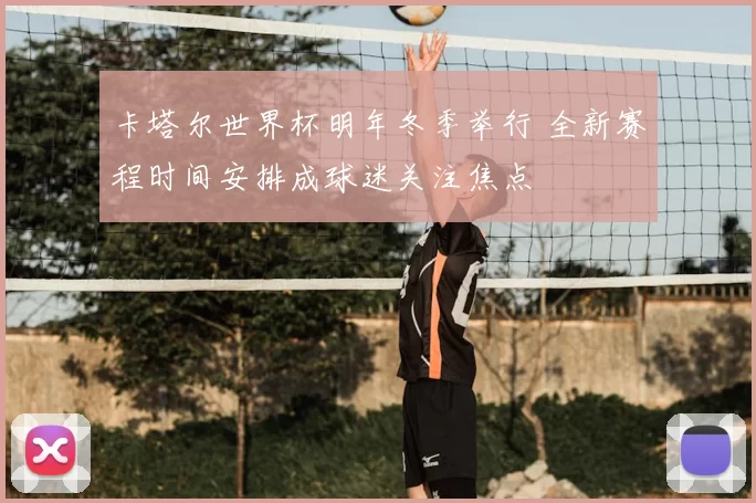 卡塔尔世界杯明年冬季举行 全新赛程时间安排成球迷关注焦点