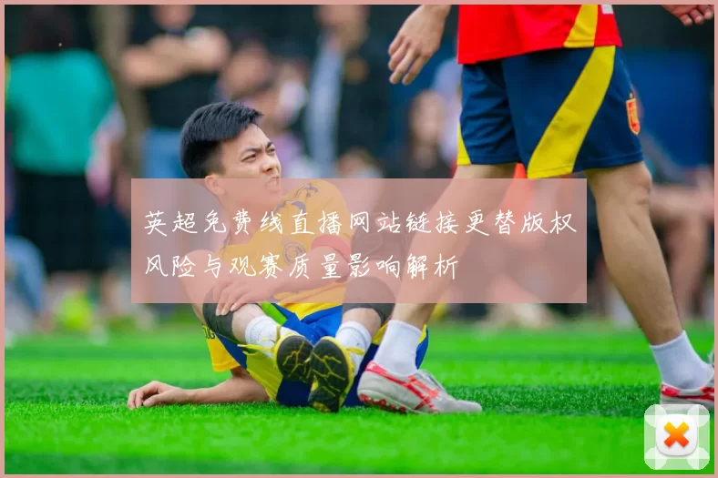 英超免费线直播网站链接更替版权风险与观赛质量影响解析