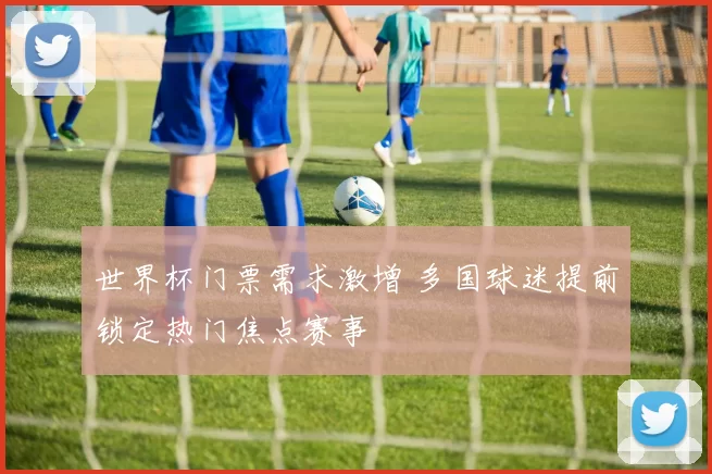 世界杯门票需求激增 多国球迷提前锁定热门焦点赛事