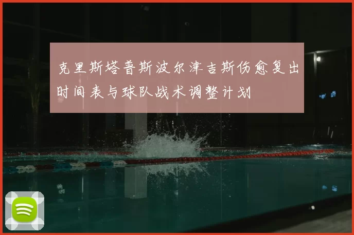 克里斯塔普斯波尔津吉斯伤愈复出时间表与球队战术调整计划