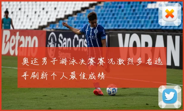 奥运男子游泳决赛赛况激烈多名选手刷新个人最佳成绩