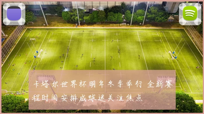 卡塔尔世界杯明年冬季举行 全新赛程时间安排成球迷关注焦点