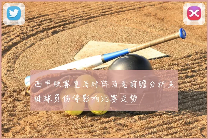 西甲联赛皇马对阵马竞前瞻分析关键球员伤停影响比赛走势