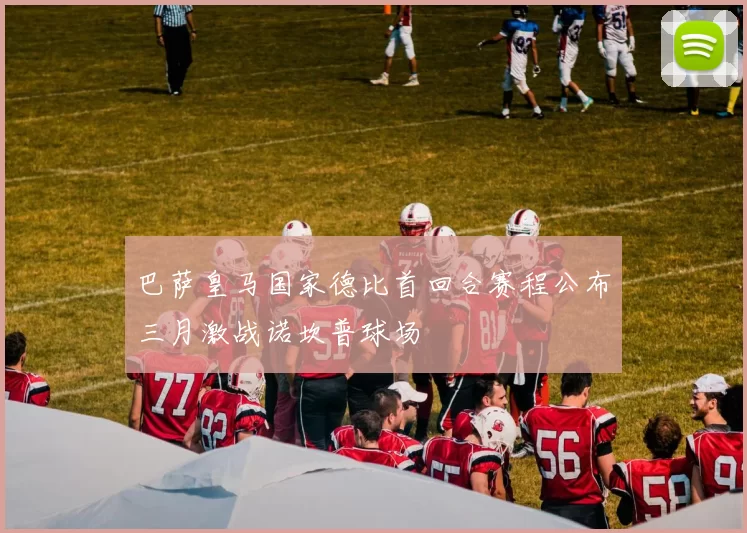 巴萨皇马国家德比首回合赛程公布三月激战诺坎普球场