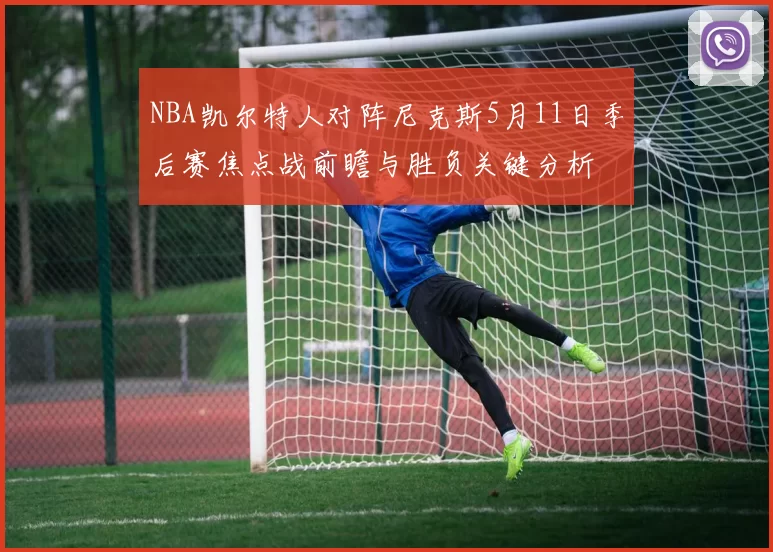 NBA凯尔特人对阵尼克斯5月11日季后赛焦点战前瞻与胜负关键分析