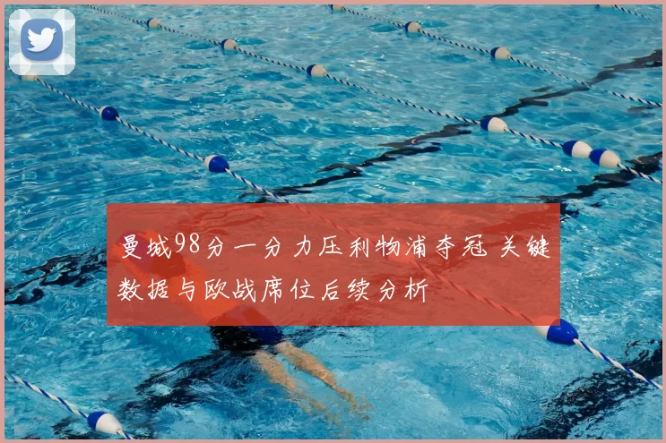 曼城98分一分力压利物浦夺冠 关键数据与欧战席位后续分析