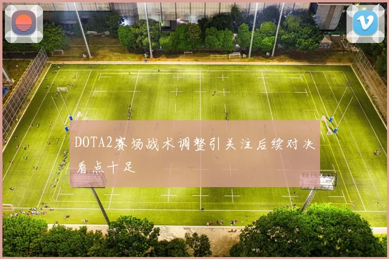 DOTA2赛场战术调整引关注后续对决看点十足