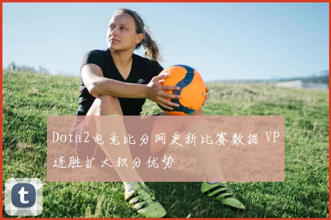 Dota2电竞比分网更新比赛数据 VP连胜扩大积分优势