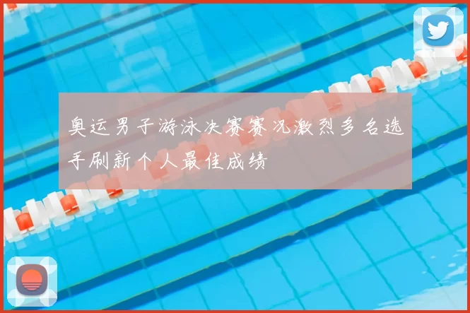 奥运男子游泳决赛赛况激烈多名选手刷新个人最佳成绩