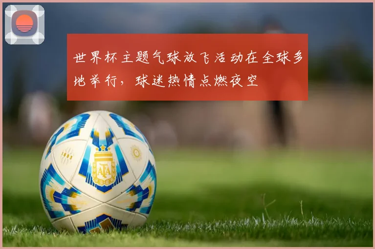 世界杯主题气球放飞活动在全球多地举行,球迷热情点燃夜空